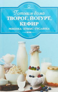 Книга "Готовим дома творог, йогурт, кефир" – , 2018
