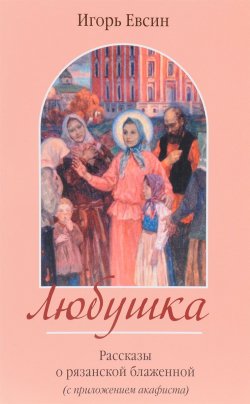 Книга "Любушка. Рассказы о рязанской блаженной (с приложением акафиста)" – , 2017