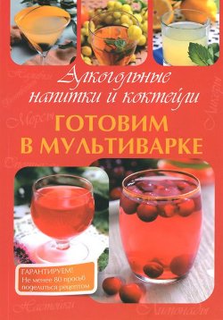 Книга "Алкогольные напитки и коктейли. Готовим в мультиварке" – , 2014