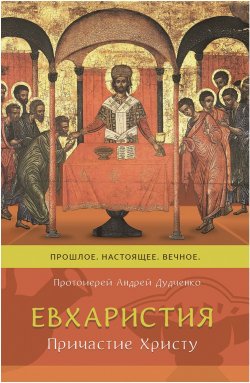 Книга "Евхаристия. Причастие Христу. Прошлое, настоящее, вечное" – протоиерей Андрей Дудченко, 2018