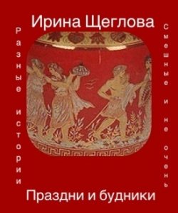 Книга "Праздни и будники (сборник)" – Ирина Щеглова, 2014