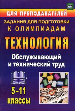 Книга "Технология. 5-11 классы. Обслуживающий и технический труд. Задания для подготовки к олимпиадам" – , 2016