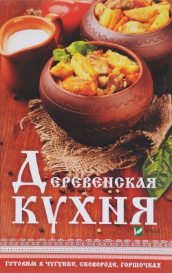 Книга "Деревенская кухня. Готовим в чугунке, сковороде, горшочках" – , 2018