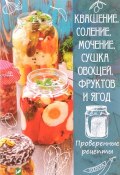 Квашение, соление, мочение и сушка овощей, фруктов и ягод. Проверенные рецепты (, 2017)