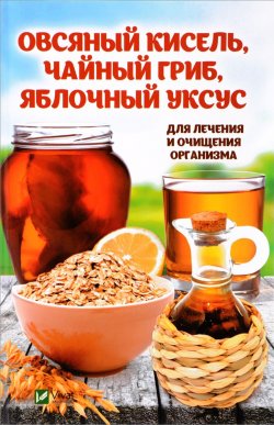 Книга "Овсяный кисель, чайный гриб, яблочный уксус. Для лечения и очищения организма" – , 2017