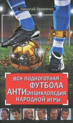 Книга "Вся подноготная футбола. АНТИэнциклопедия народной игры" – Николай Яременко, 2012