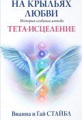 На крыльях любви. История создания метода Тета-исцеления (Стайбл Вианна, Стайбл Гай, 2012)