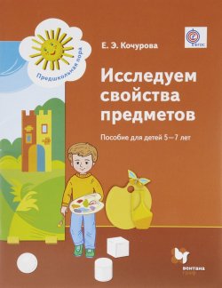 Книга "Исследуем свойства предметов. Пособие для детей 5-7 лет" – Е. Э. Кочурова, 2016