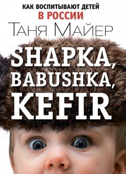 Книга "Shapka, babushka, kefir. Как воспитывают детей в России" – , 2017