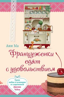 Книга "Француженки едят с удовольствием. Уроки любви и кулинарии от современной Джулии Чайлд" – Марианна Гончарова, 2013