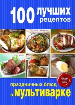 Книга "100 лучших рецептов праздничных блюд в мультиварке" – Раиса Савкова, 2015