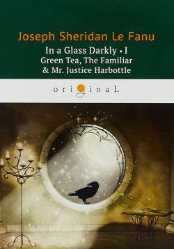 Книга "In a Glass Darkly 1. Green Tea, The Familiar & Mr. Justice Harbottle / Сквозь тусклое стекло 1. На английском языке" – , 2018