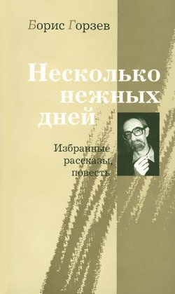 Книга "Несколько нежных дней. Избранные рассказы, повесть" – Борис Горзев, 2000
