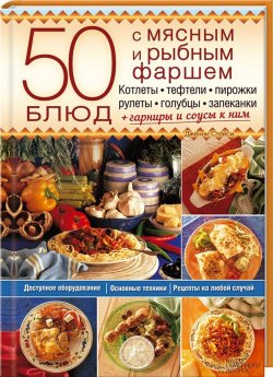 Книга "50 блюд с мясным и рыбным фаршем. Котлеты, тефтели, пирожки, рулеты, голубцы, запеканки. Гарниры и соусы к ним" – , 2015