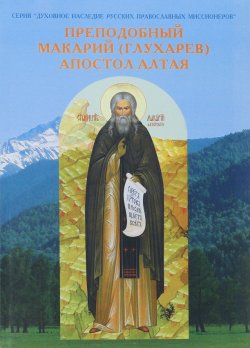 Книга "Преподобный Макарий (Глухарев) - Апостол Алтая. Наследие Алтайской духовной миссии" – , 2008