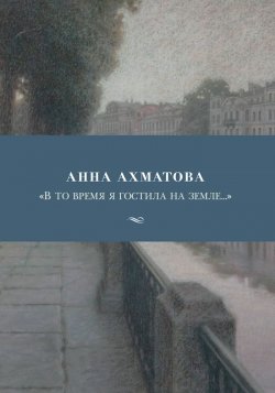Книга ""В то время я гостила на земле..."" – Анна Ахматова, 2018