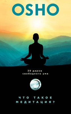Книга "Что такое медитация? 39 даров свободного ума" – Бхагаван Шри Раджниш (Ошо), Бхагаван Шри Раджниш (Ошо), 2018