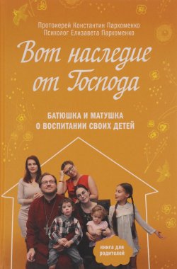Книга "Вот наследие от Господа. Батюшка и матушка о воспитании своих детей" – Константин Пархоменко, 2016