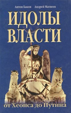 Книга "Идолы власти от Хеопса до Путина" – Антон Баков, 2013