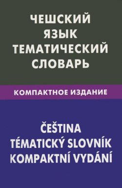 Книга "Чешский язык. Тематический словарь. Компактное издание / Cestina: Tematicky slovnik:Kompaktni vydani" – , 2012