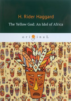 Книга "The Yellow God. An Idol of Africa / Желтый бог. Африканский идол" – Henry Rider Haggard, 2018