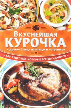 Книга "Вкуснейшая курочка и другие блюда из птицы и потрошков. 500 рецептов, которые всегда удаются" – , 2017