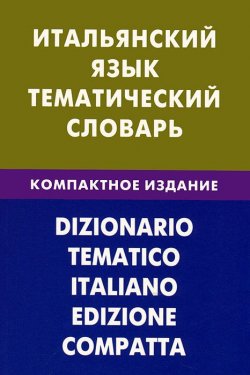Книга "Итальянский язык. Тематический словарь. Компактное издание" – , 2013
