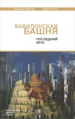 Книга "Вавилонская башня. Последний ярус" – Михаэль  Лайтман, Эрвин Ласло, 2011