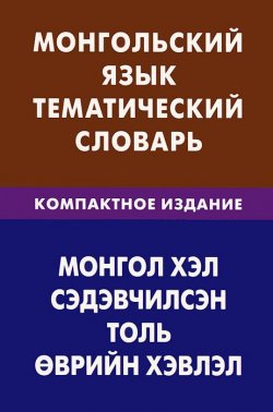 Книга "Монгольский язык. Тематический словарь. Компактное издание" – , 2012