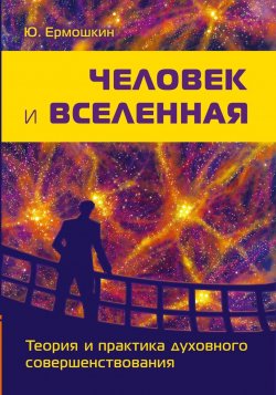 Книга "Человек и Вселенная. Теория и практика духовного совершенствования" – , 2018
