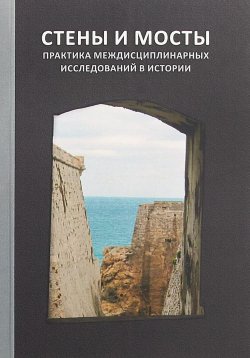 Книга "Стены и мосты - VI. Практика междисциплинарных исследований в истории" – Г. Г. Ершова, 2018