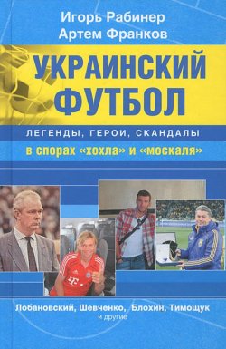 Книга "Украинский футбол. Легенды, герои, скандалы в спорах "хохла" и "москаля"" – Игорь Рабинер, 2015