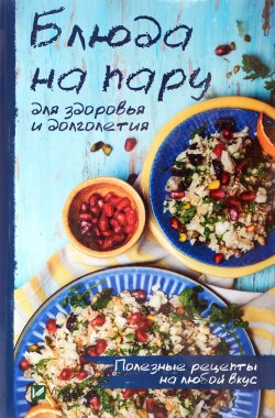 Книга "Блюда на пару для здоровья и долголетия. Полезные рецепты на любой вкус" – , 2018