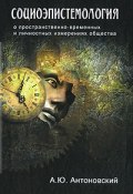 Социоэпистемология. О пространственно-временных и личностных измерениях общества (А. Ю. Антоновский, 2011)