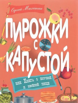 Книга "Пирожки с капустой, или Книга о вкусной и веселой пище" – Сергей Махотин, 2016
