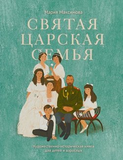 Книга "Святая царская семья / Художественно-историческая книга для детей и взрослых" – Мария Максимова, 2018