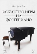 Искусство игры на фортепиано. Учебное пособие (Иосиф Левин, 2016)
