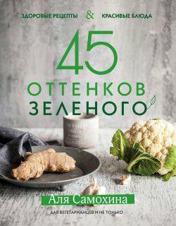 Книга "45 оттенков зеленого. Здоровые рецепты и красивые блюда. Для вегетарианцев и не только" – , 2018