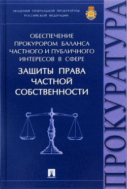 Книга "Обеспечение прокурором баланса частного и публичного интересов в сфере защиты права частной собственности" – , 2016
