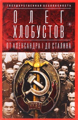 Книга "Государственная безопасность. От Александра I до Сталина" – Олег Хлобустов, 2017