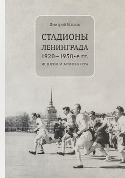 Книга "Стадионы Ленинграда. 1920-1950-е гг. История и архитектура" – , 2018