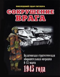 Книга "Сокрушение врага. Балатонская стратегическая оборонительная операция 6-15 марта 1945 года" – Илья Мощанский, 2013