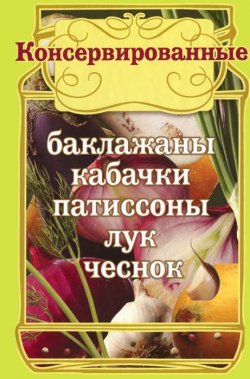 Книга "Консервированные баклажаны, кабачки, патиссоны, лук, чеснок" – Левашева Е., 2011