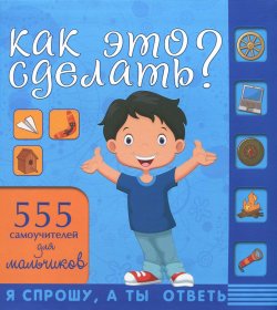 Книга "Как это сделать? 555 самоучителей для мальчиков" – Андрей Мерников, Любовь Вайткене, Руслан Зуенок, Ксения Аниашвили, 2016