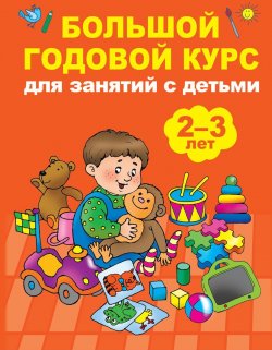 Книга "Большой годовой курс для занятий с детьми 2-3 года" – Мария Малышкина, 2018