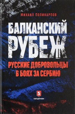 Книга "Балканский рубеж. Русские добровольцы в боях за Сербию" – , 2018