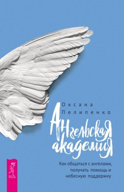Книга "Ангельская Академия. Как общаться с ангелами, получать помощь и небесную поддержку" – Оксана Пелипенко, 2018