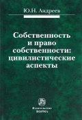 Собственность и право собственности. Цивилистические аспекты (Ю. Н. Андреев, Н. О. Андреев, 2015)