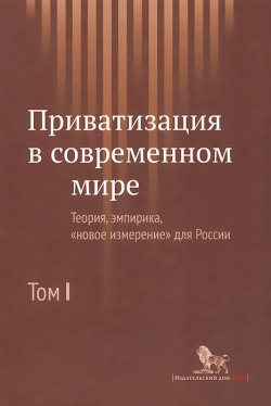 Книга "Приватизация в современном мире. Теория, эмпирика, "новое измерение" для России. В 2 томах. Том 1" – , 2014