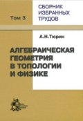 А. Н. Тюрин. Сборник избранных трудов. В 3 томах. Том 3. Алгебраическая геометрия в топологии и физике (, 2006)